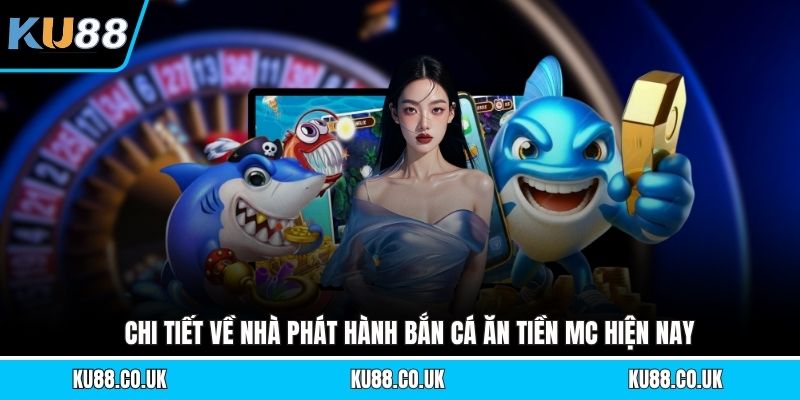 Chi tiết về nhà phát hành bắn cá ăn tiền MC hiện nay