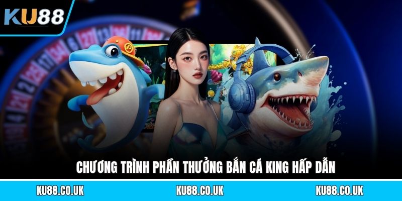 Chương trình phần thưởng bắn cá King hấp dẫn