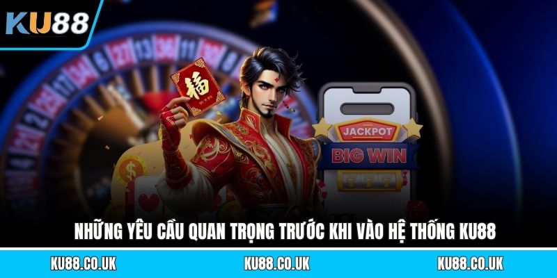 Những yêu cầu quan trọng trước khi vào hệ thống KU88
