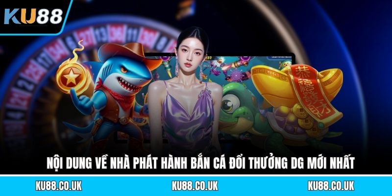 Nội dung về nhà phát hành bắn cá đổi thưởng DG mới nhất